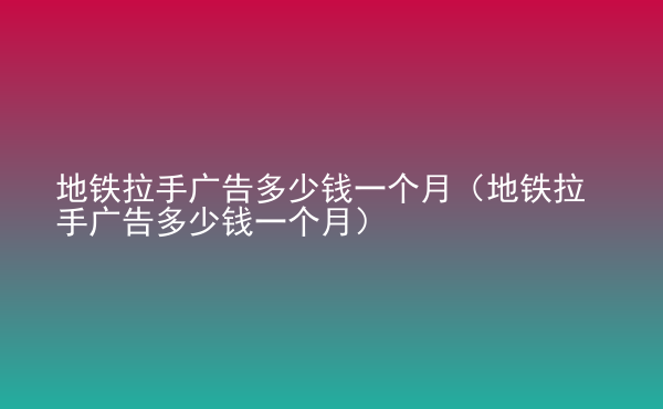  地鐵拉手廣告多少錢一個月（地鐵拉手廣告多少錢一個月）