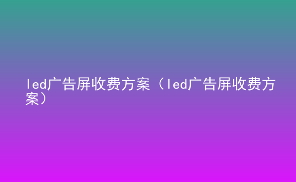  led廣告屏收費(fèi)方案（led廣告屏收費(fèi)方案）