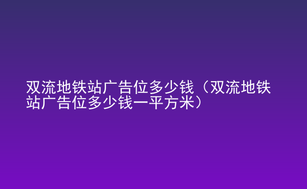  雙流地鐵站廣告位多少錢（雙流地鐵站廣告位多少錢一平方米）