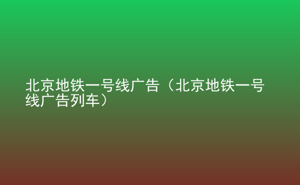  北京地鐵一號線廣告（北京地鐵一號線廣告列車）