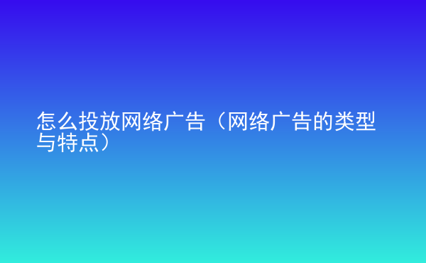  怎么投放網(wǎng)絡(luò)廣告（網(wǎng)絡(luò)廣告的類型與特點(diǎn)）