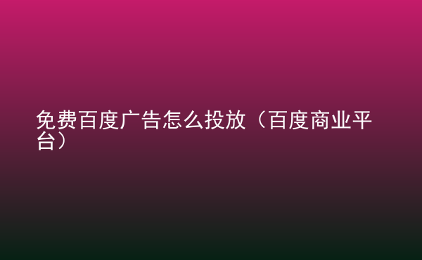  免費(fèi)百度廣告怎么投放（百度商業(yè)平臺）