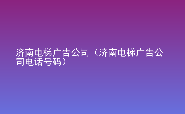  濟南電梯廣告公司（濟南電梯廣告公司電話號碼）