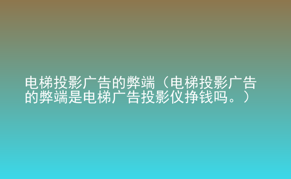  電梯投影廣告的弊端（電梯投影廣告的弊端是電梯廣告投影儀掙錢嗎。）