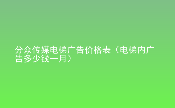  分眾傳媒電梯廣告價格表（電梯內(nèi)廣告多少錢一月）