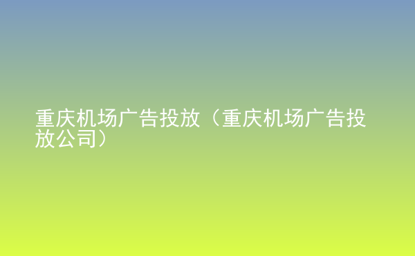  重慶機場廣告投放（重慶機場廣告投放公司）