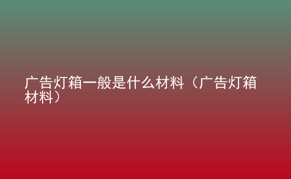  廣告燈箱一般是什么材料（廣告燈箱材料）