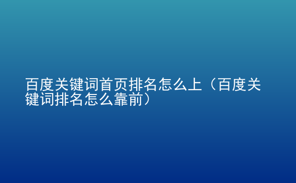  百度關鍵詞首頁排名怎么上（百度關鍵詞排名怎么靠前）