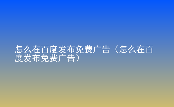  怎么在百度發(fā)布免費(fèi)廣告（怎么在百度發(fā)布免費(fèi)廣告）