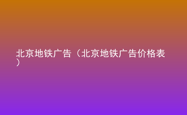  北京地鐵廣告（北京地鐵廣告價(jià)格表）