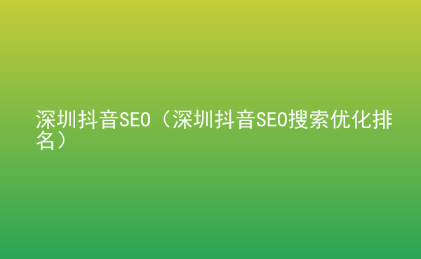  深圳抖音SEO（深圳抖音SEO搜索優(yōu)化排名）