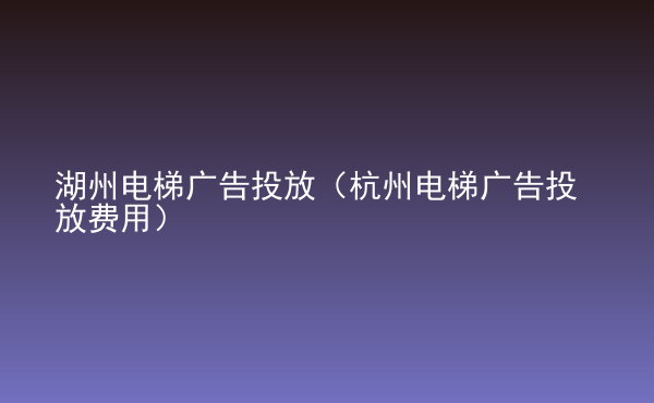  湖州電梯廣告投放（杭州電梯廣告投放費(fèi)用）