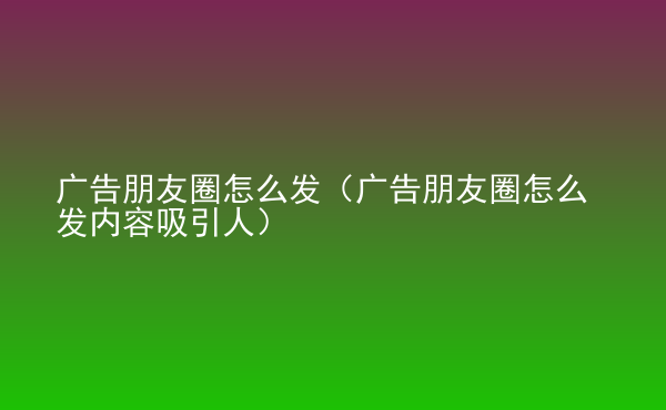  廣告朋友圈怎么發(fā)（廣告朋友圈怎么發(fā)內(nèi)容吸引人）