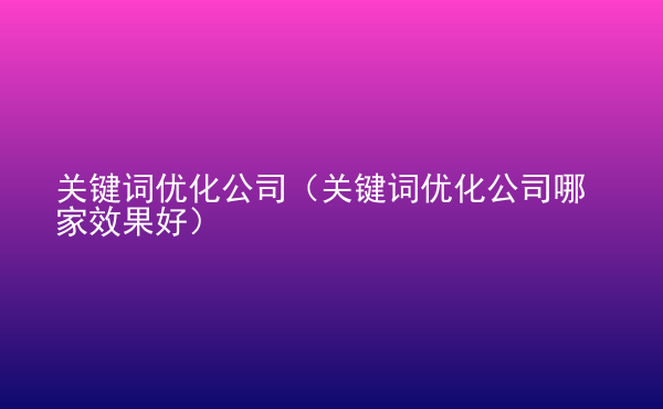  關(guān)鍵詞優(yōu)化公司（關(guān)鍵詞優(yōu)化公司哪家效果好）