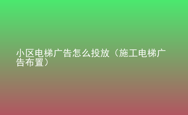  小區(qū)電梯廣告怎么投放（施工電梯廣告布置）