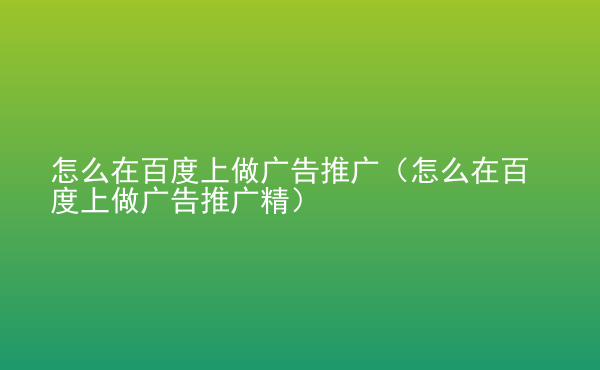  怎么在百度上做廣告推廣（怎么在百度上做廣告推廣精）