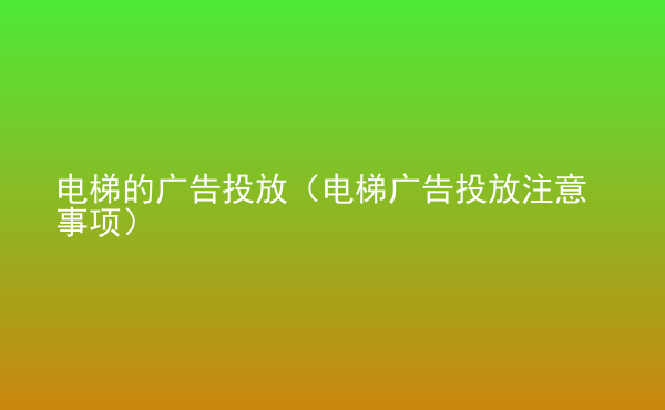  電梯的廣告投放（電梯廣告投放注意事項(xiàng)）