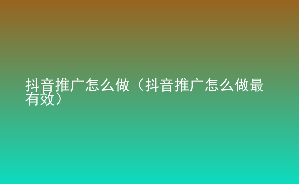  抖音推廣怎么做（抖音推廣怎么做最有效）