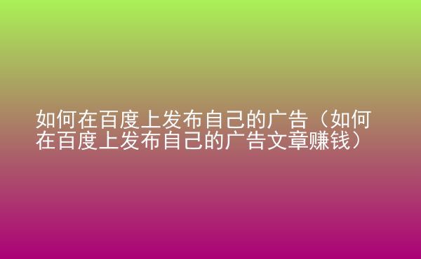  如何在百度上發(fā)布自己的廣告（如何在百度上發(fā)布自己的廣告文章賺錢）