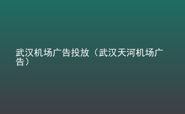  武漢機場廣告投放（武漢天河機場廣告）