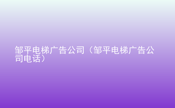  鄒平電梯廣告公司（鄒平電梯廣告公司電話）