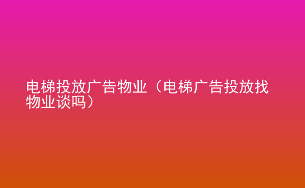  電梯投放廣告物業(yè)（電梯廣告投放找物業(yè)談嗎）