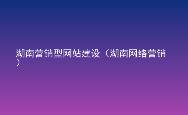  湖南營銷型網(wǎng)站建設(shè)（湖南網(wǎng)絡(luò)營銷）