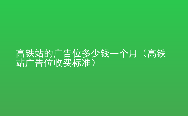  高鐵站的廣告位多少錢一個月（高鐵站廣告位收費標(biāo)準）