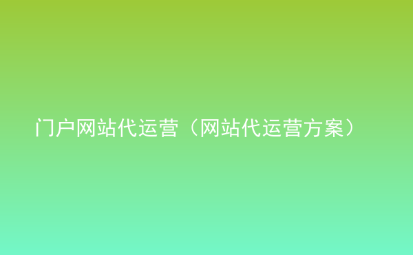  門戶網(wǎng)站代運(yùn)營(yíng)（網(wǎng)站代運(yùn)營(yíng)方案）