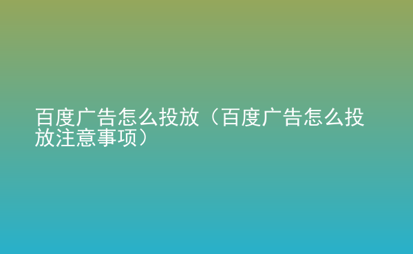  百度廣告怎么投放（百度廣告怎么投放注意事項(xiàng)）