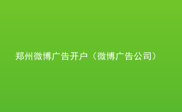  鄭州微博廣告開戶（微博廣告公司）