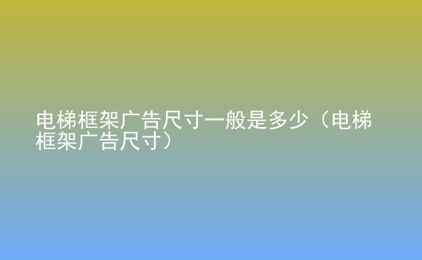  電梯框架廣告尺寸一般是多少（電梯框架廣告尺寸）