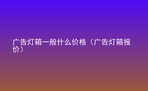  廣告燈箱一般什么價格（廣告燈箱報價）