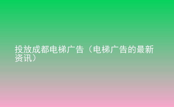  投放成都電梯廣告（電梯廣告的最新資訊）