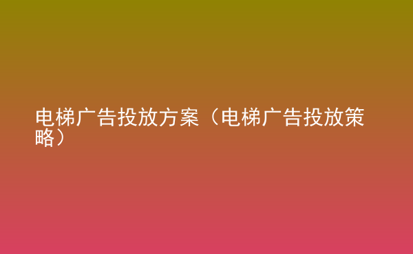  電梯廣告投放方案（電梯廣告投放策略）