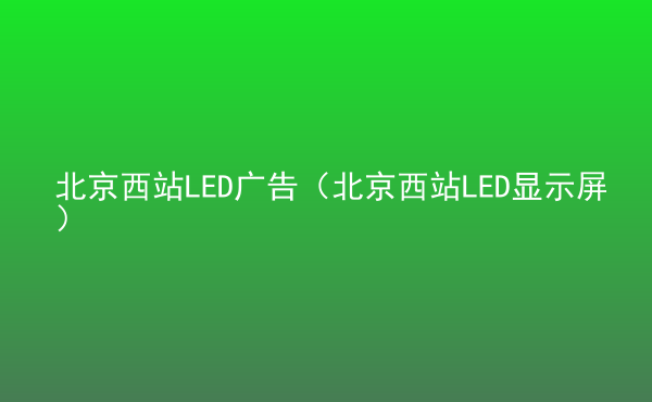  北京西站LED廣告（北京西站LED顯示屏）