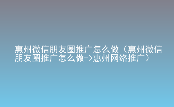  惠州微信朋友圈推廣怎么做（惠州微信朋友圈推廣怎么做->惠州網(wǎng)絡推廣）