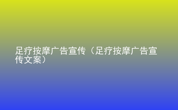  足療按摩廣告宣傳（足療按摩廣告宣傳文案）