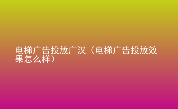  電梯廣告投放廣漢（電梯廣告投放效果怎么樣）