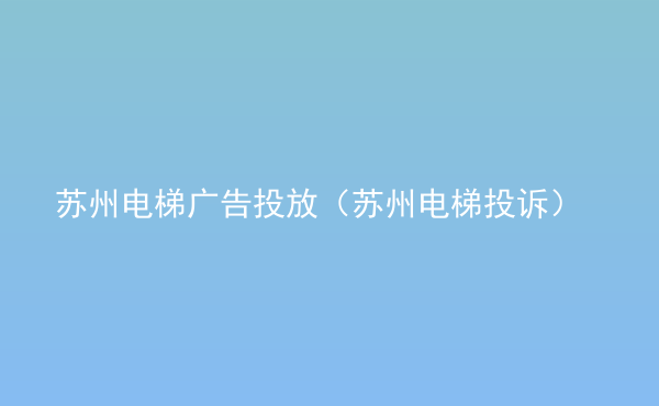  蘇州電梯廣告投放（蘇州電梯投訴）