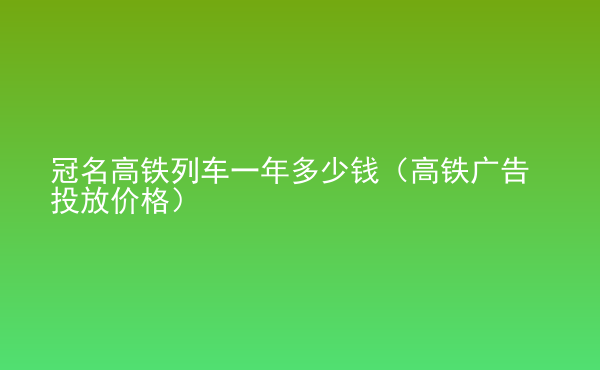  冠名高鐵列車一年多少錢（高鐵廣告投放價格）