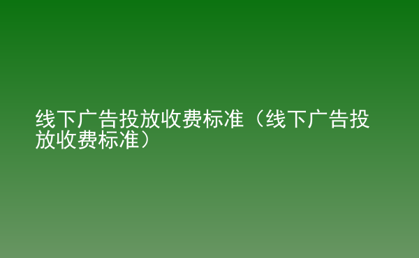  線下廣告投放收費(fèi)標(biāo)準(zhǔn)（線下廣告投放收費(fèi)標(biāo)準(zhǔn)）