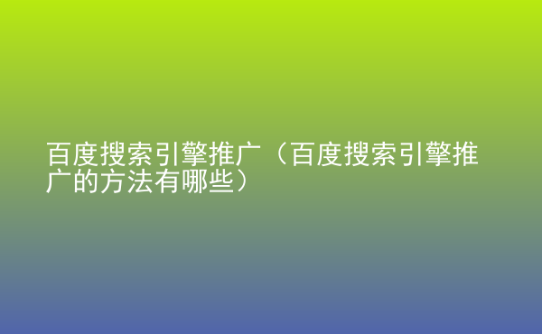  百度搜索引擎推廣（百度搜索引擎推廣的方法有哪些）