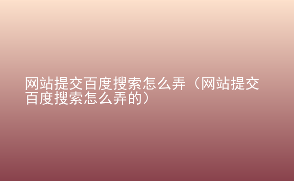  網(wǎng)站提交百度搜索怎么弄（網(wǎng)站提交百度搜索怎么弄的）