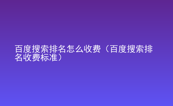  百度搜索排名怎么收費（百度搜索排名收費標(biāo)準(zhǔn)）