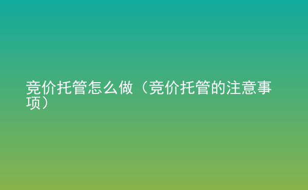  競(jìng)價(jià)托管怎么做（競(jìng)價(jià)托管的注意事項(xiàng)）