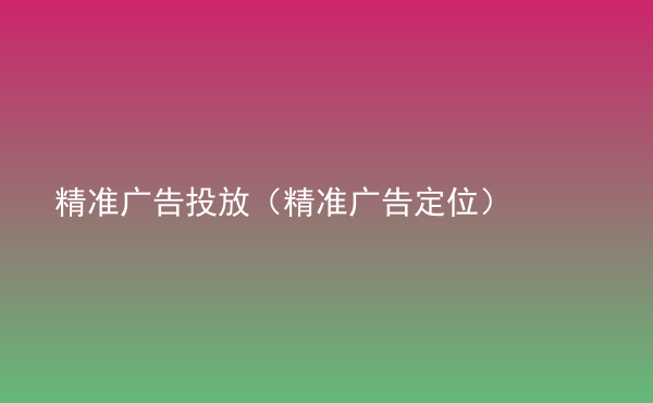  精準(zhǔn)廣告投放（精準(zhǔn)廣告定位）