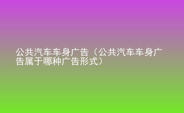  公共汽車車身廣告（公共汽車車身廣告屬于哪種廣告形式）