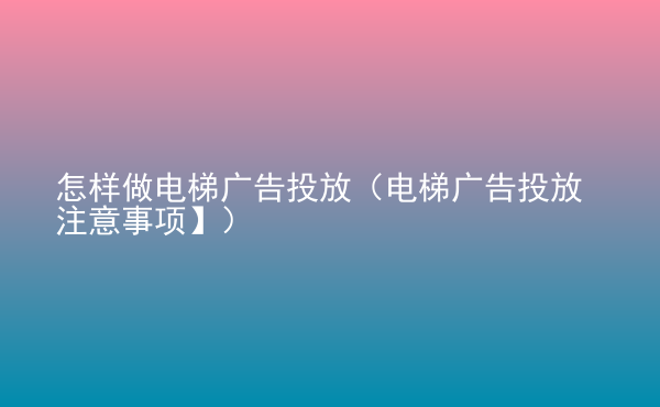  怎樣做電梯廣告投放（電梯廣告投放注意事項(xiàng)】）