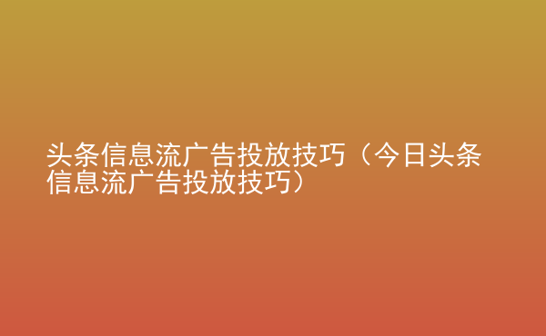  頭條信息流廣告投放技巧（今日頭條信息流廣告投放技巧）